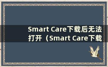 Smart Care下载后无法打开（Smart Care下载安装包失败）